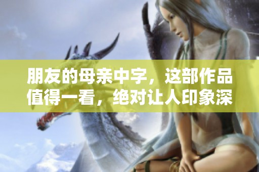 朋友的母亲中字，这部作品值得一看，绝对让人印象深刻。