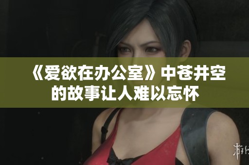《爱欲在办公室》中苍井空的故事让人难以忘怀