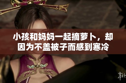 小孩和妈妈一起摘萝卜，却因为不盖被子而感到寒冷