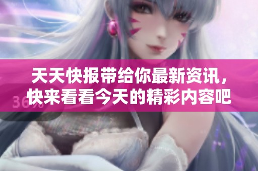 天天快报带给你最新资讯，快来看看今天的精彩内容吧！