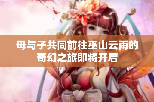 母与子共同前往巫山云雨的奇幻之旅即将开启