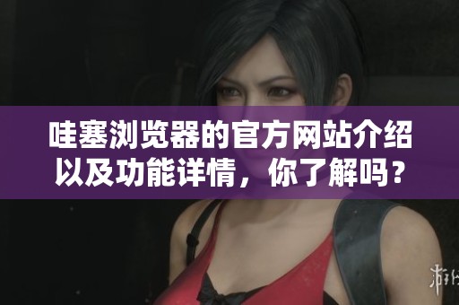 哇塞浏览器的官方网站介绍以及功能详情，你了解吗？