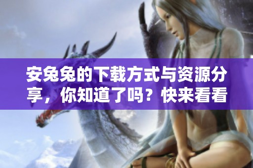 安兔兔的下载方式与资源分享，你知道了吗？快来看看如何获取安兔兔下载！