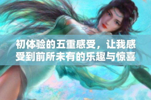 初体验的五重感受，让我感受到前所未有的乐趣与惊喜