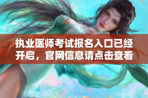 执业医师考试报名入口已经开启，官网信息请点击查看详细内容