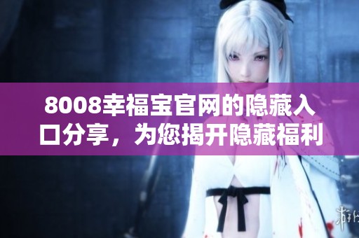 8008幸福宝官网的隐藏入口分享，为您揭开隐藏福利的秘密伎俩