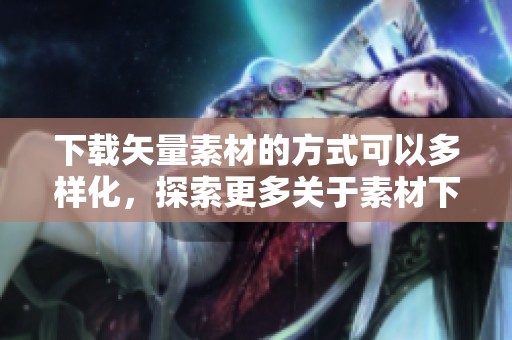 下载矢量素材的方式可以多样化，探索更多关于素材下载的内容与技巧