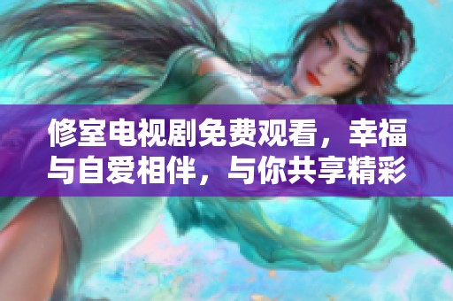 修室电视剧免费观看，幸福与自爱相伴，与你共享精彩故事