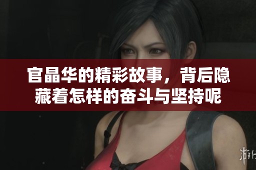 官晶华的精彩故事，背后隐藏着怎样的奋斗与坚持呢