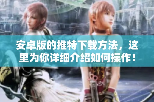 安卓版的推特下载方法，这里为你详细介绍如何操作！