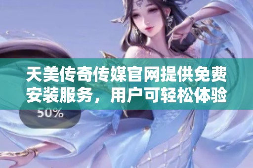 天美传奇传媒官网提供免费安装服务，用户可轻松体验全新功能
