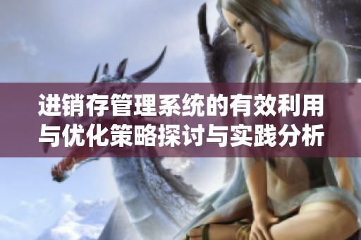 进销存管理系统的有效利用与优化策略探讨与实践分析