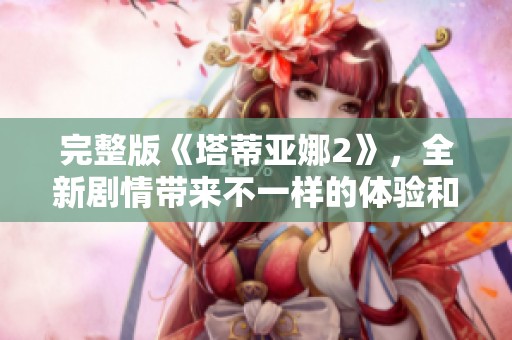 完整版《塔蒂亚娜2》，全新剧情带来不一样的体验和感受
