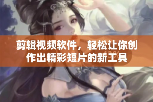 剪辑视频软件，轻松让你创作出精彩短片的新工具