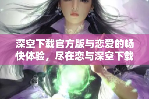 深空下载官方版与恋爱的畅快体验，尽在恋与深空下载官方下载中等你来探索