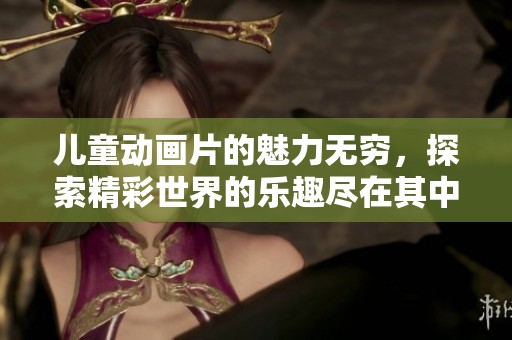 儿童动画片的魅力无穷，探索精彩世界的乐趣尽在其中