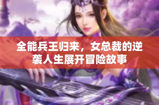 全能兵王归来，女总裁的逆袭人生展开冒险故事