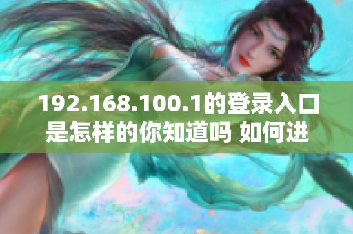 192.168.100.1的登录入口是怎样的你知道吗 如何进入这个地址进行登录