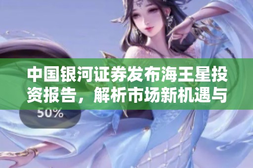 中国银河证券发布海王星投资报告，解析市场新机遇与挑战