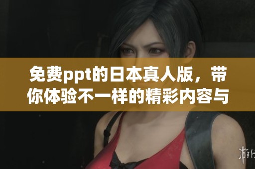 免费ppt的日本真人版，带你体验不一样的精彩内容与魅力