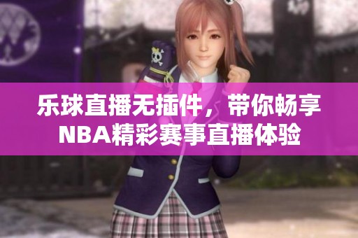 乐球直播无插件，带你畅享NBA精彩赛事直播体验