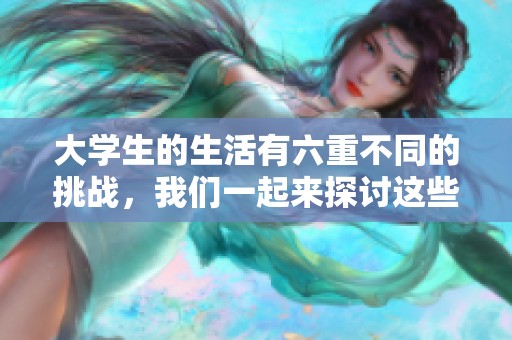 大学生的生活有六重不同的挑战，我们一起来探讨这些问题吧