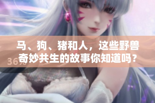 马、狗、猪和人，这些野兽奇妙共生的故事你知道吗？