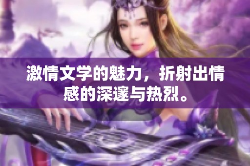 激情文学的魅力，折射出情感的深邃与热烈。