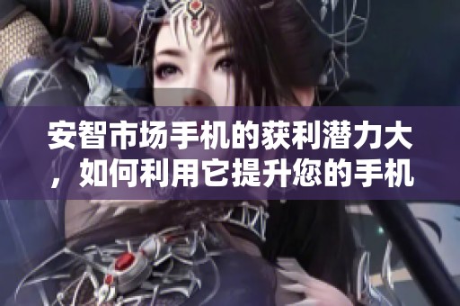 安智市场手机的获利潜力大，如何利用它提升您的手机体验呢