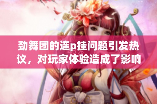 劲舞团的连p挂问题引发热议，对玩家体验造成了影响
