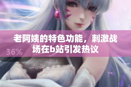 老阿姨的特色功能，刺激战场在b站引发热议