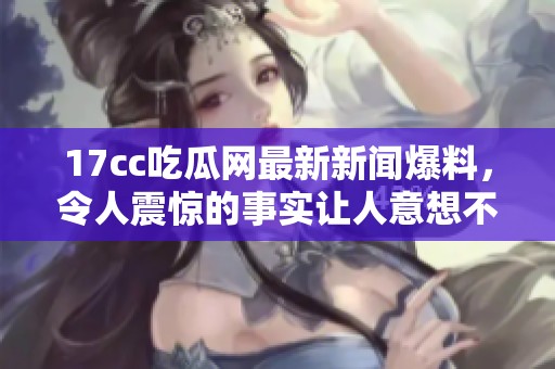 17cc吃瓜网最新新闻爆料，令人震惊的事实让人意想不到。