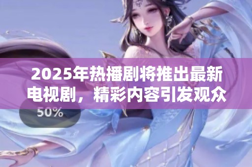 2025年热播剧将推出最新电视剧，精彩内容引发观众关注与期待