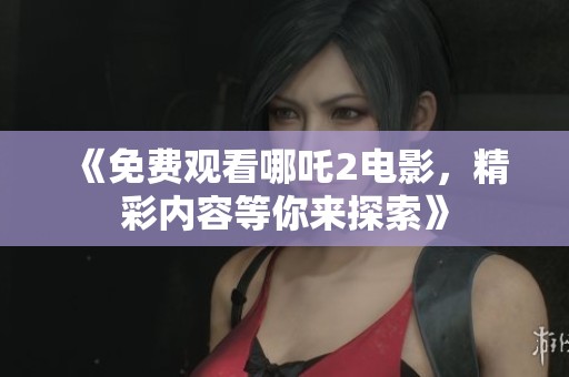 《免费观看哪吒2电影，精彩内容等你来探索》