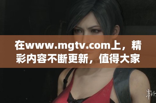 在www.mgtv.com上，精彩内容不断更新，值得大家去关注与观看