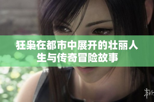 狂枭在都市中展开的壮丽人生与传奇冒险故事