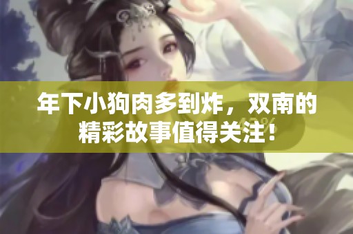 年下小狗肉多到炸，双南的精彩故事值得关注！