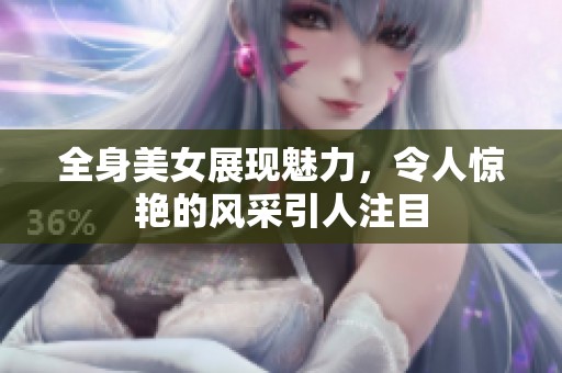 全身美女展现魅力，令人惊艳的风采引人注目