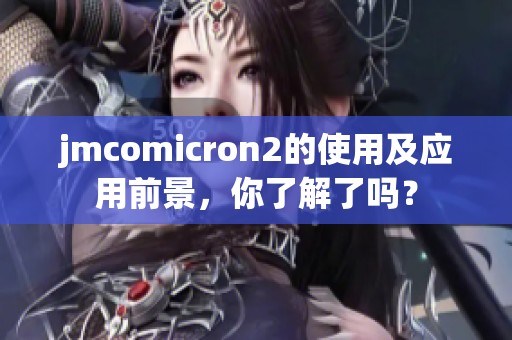 jmcomicron2的使用及应用前景，你了解了吗？