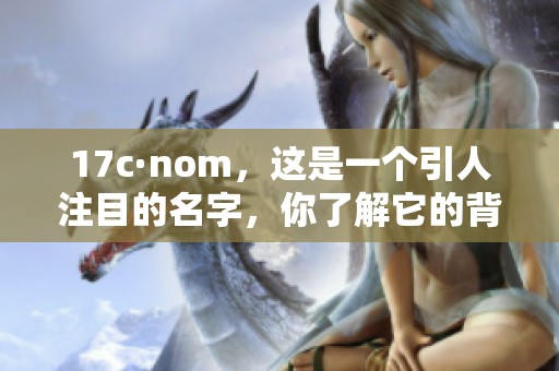 17c·nom，这是一个引人注目的名字，你了解它的背后故事吗