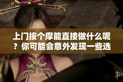 上门按个摩能直接做什么呢？你可能会意外发现一些选择与便利。