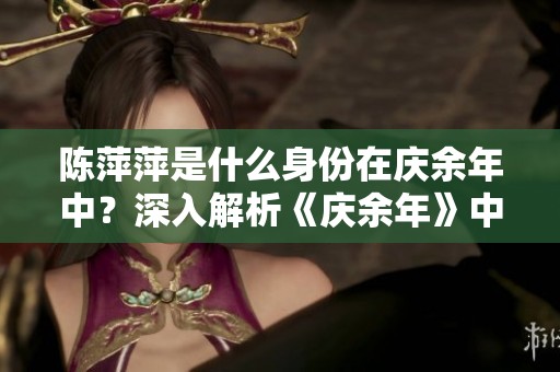 陈萍萍是什么身份在庆余年中？深入解析《庆余年》中角色的真实定位。