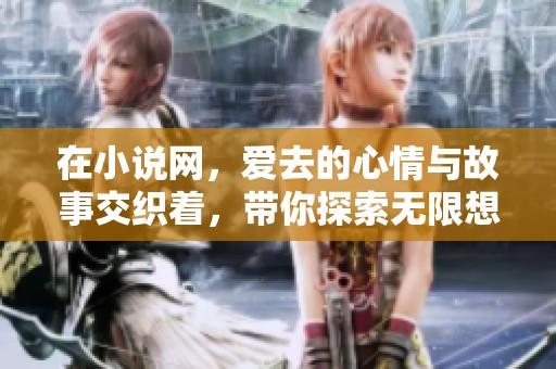 在小说网，爱去的心情与故事交织着，带你探索无限想象的精彩世界