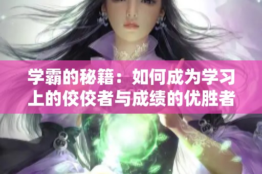学霸的秘籍：如何成为学习上的佼佼者与成绩的优胜者