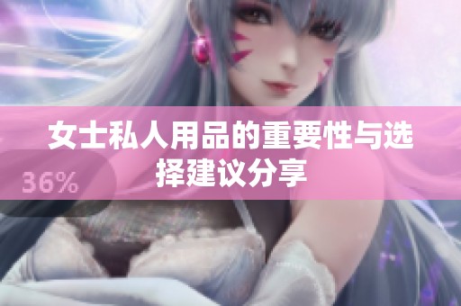 女士私人用品的重要性与选择建议分享