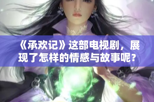 《承欢记》这部电视剧，展现了怎样的情感与故事呢？让我们一同揭开它的神秘面纱。