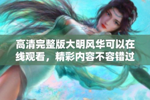 高清完整版大明风华可以在线观看，精彩内容不容错过！