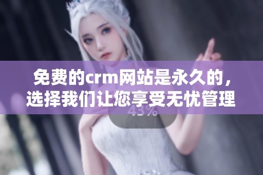 免费的crm网站是永久的，选择我们让您享受无忧管理体验
