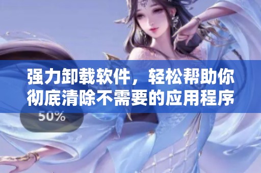 强力卸载软件，轻松帮助你彻底清除不需要的应用程序