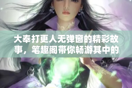 大奉打更人无弹窗的精彩故事，笔趣阁带你畅游其中的世界